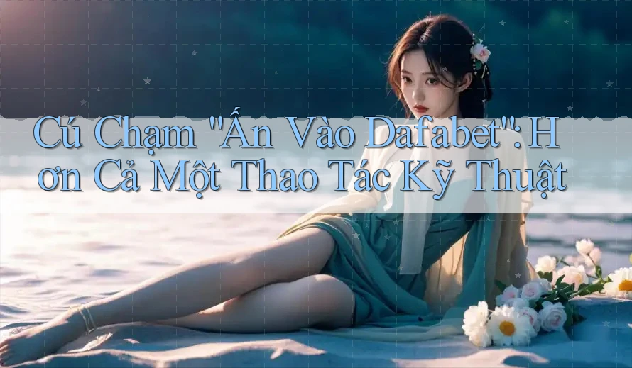 Cú Chạm “Ấn Vào Dafabet”: Hơn Cả Một Thao Tác Kỹ Thuật