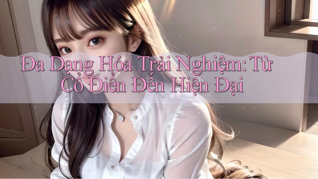 Đa Dạng Hóa Trải Nghiệm: Từ Cổ Điển Đến Hiện Đại