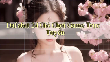 dafabet 24 giờ chơi game trực tuyến