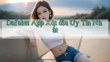 dafabet app xóc đĩa uy tín nhất