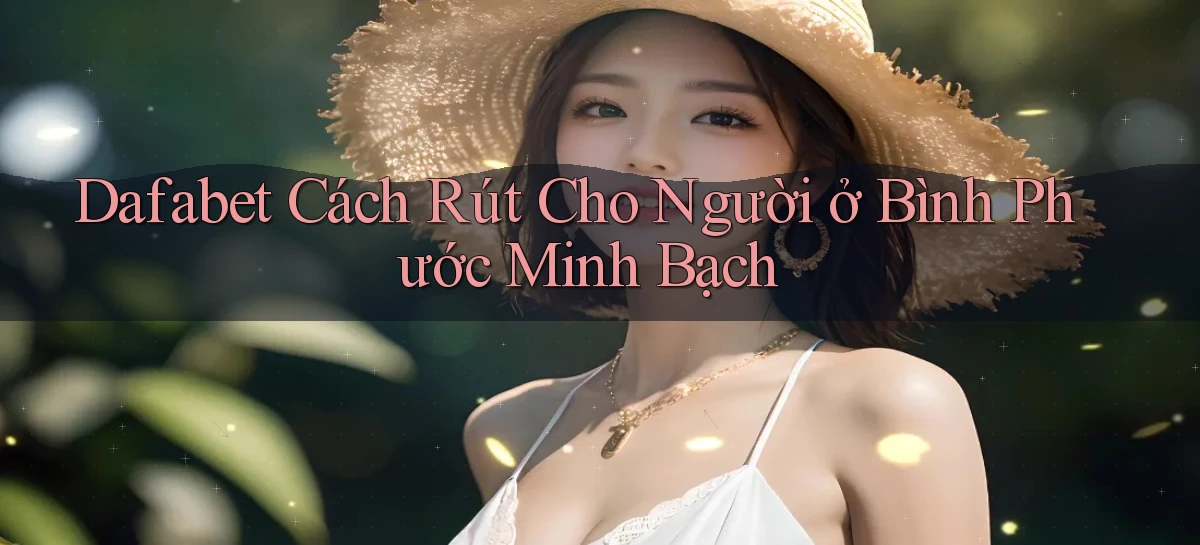 dafabet cách rút cho người ở Bình Phước minh bạch