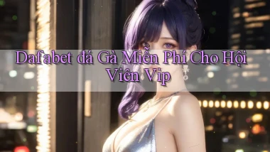 dafabet  đá gà miễn phí cho hội viên vip