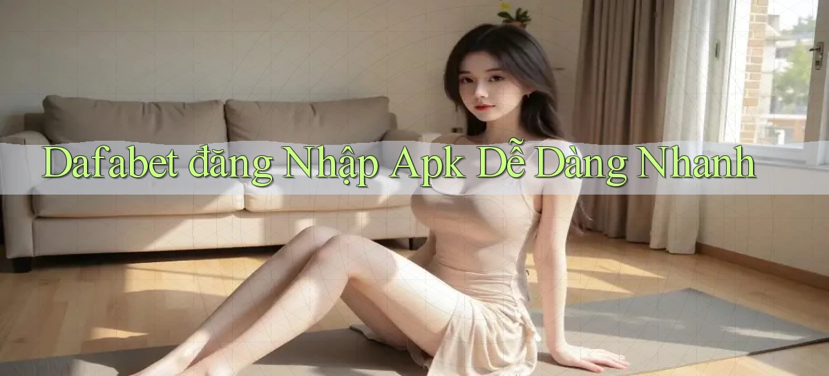 dafabet  đăng nhập apk dễ dàng nhanh