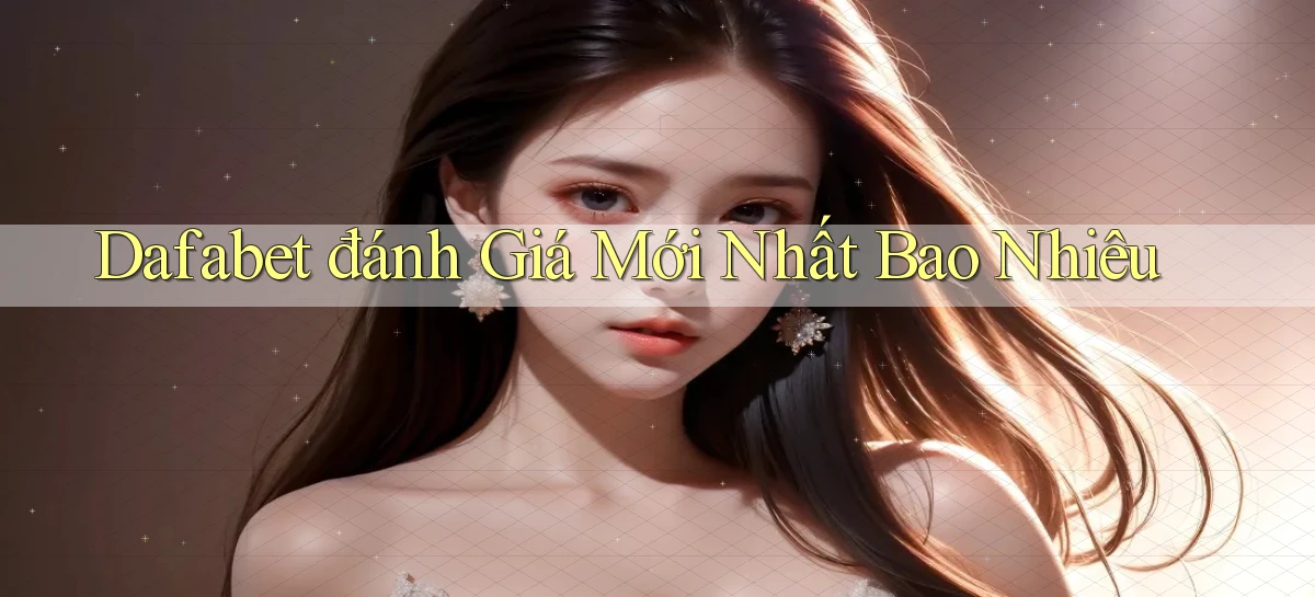 dafabet đánh giá mới nhất bao nhiêu