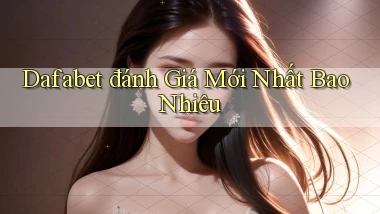 dafabet đánh giá mới nhất bao nhiêu