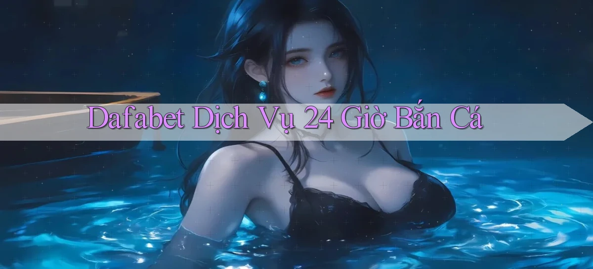 dafabet  dịch vụ 24 giờ bắn cá