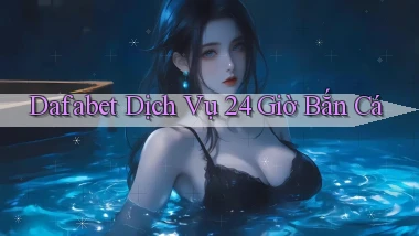 dafabet  dịch vụ 24 giờ bắn cá