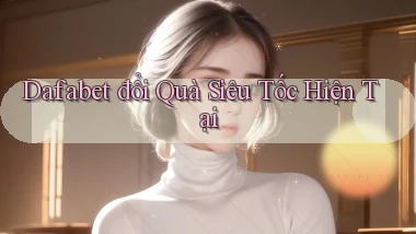 dafabet đổi quà siêu tốc hiện tại
