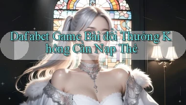dafabet  game bài đổi thưởng không cần nạp thẻ