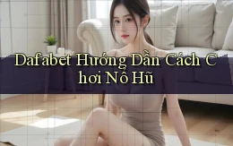 dafabet  hướng dẫn cách chơi nổ hũ