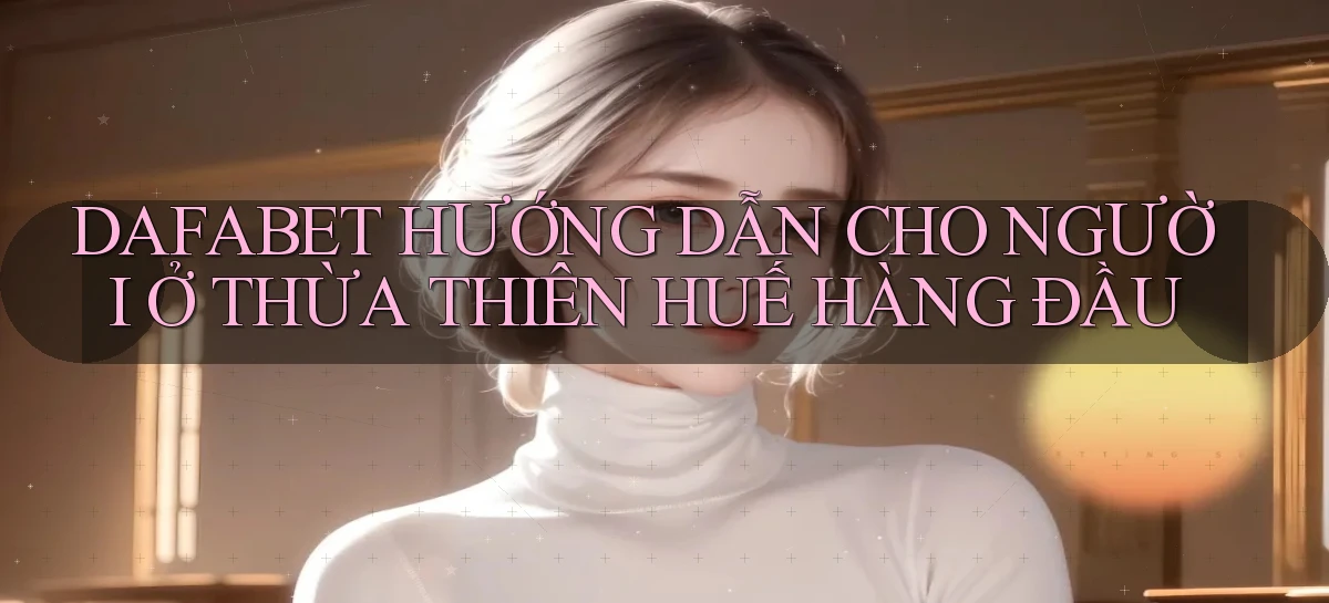 dafabet hướng dẫn cho người ở Thừa Thiên Huế hàng đầu