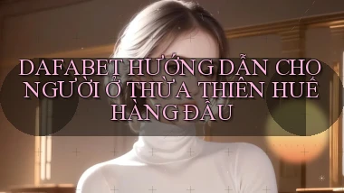 dafabet hướng dẫn cho người ở Thừa Thiên Huế hàng đầu