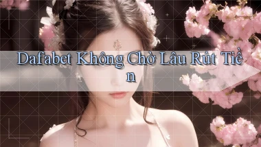 dafabet không chờ lâu rút tiền