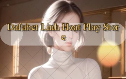 dafabet linh hoạt play store