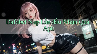 dafabet  nạp lần đầu nhận quà apk