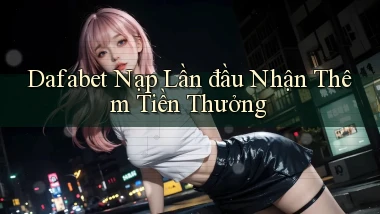 dafabet  nạp lần đầu nhận thêm tiền thưởng