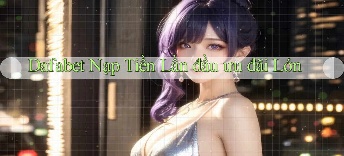 dafabet  Nạp tiền lần đầu ưu đãi lớn