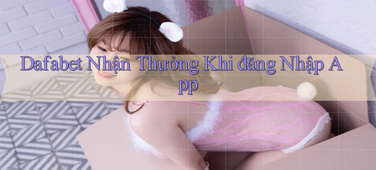 dafabet  nhận thưởng khi đăng nhập app