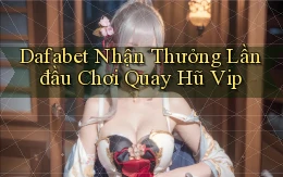 dafabet  nhận thưởng lần đầu chơi quay hũ vip