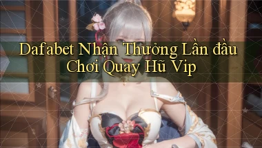 dafabet  nhận thưởng lần đầu chơi quay hũ vip