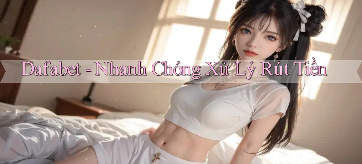 dafabet nhanh chóng xử lý rút tiền