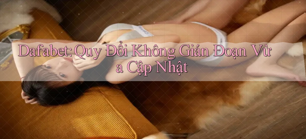 dafabet quy đổi không gián đoạn vừa cập nhật