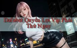 dafabet quyền lợi vip phải thử ngay