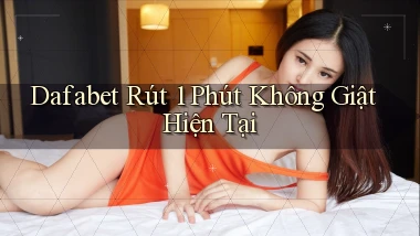 dafabet rút 1 phút không giật hiện tại