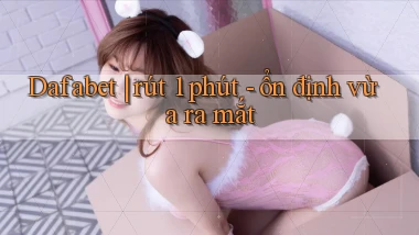 Dafabet rút 1 phút   ổn định vừa ra mắt