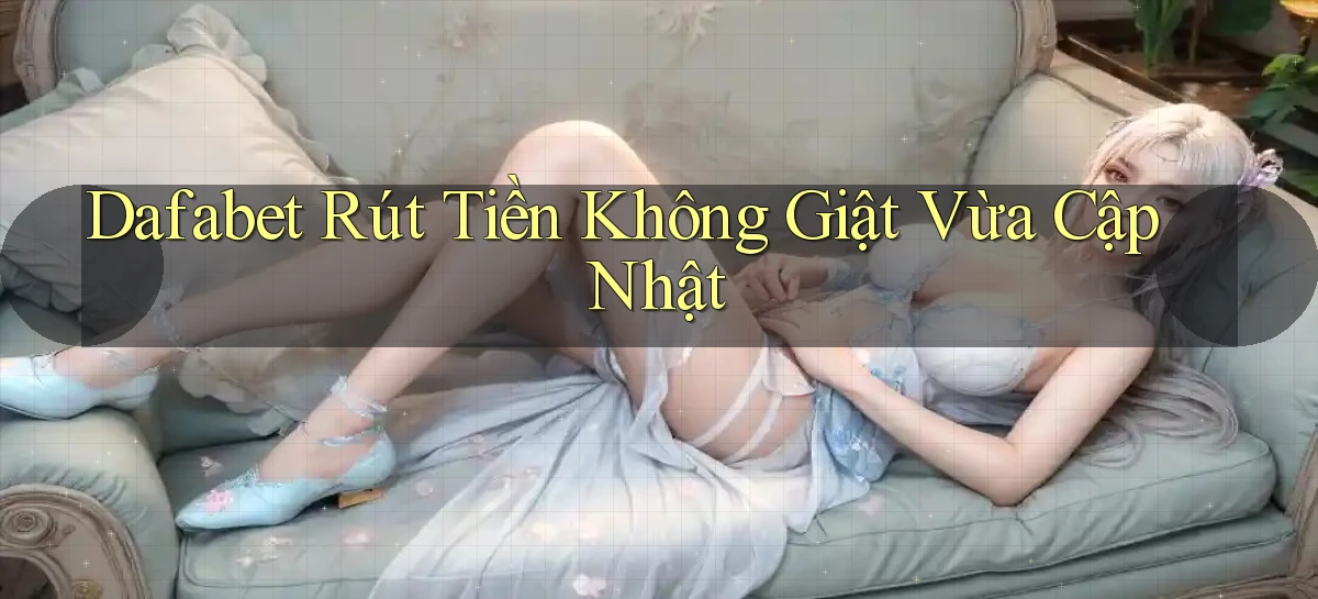 dafabet rút tiền không giật vừa cập nhật