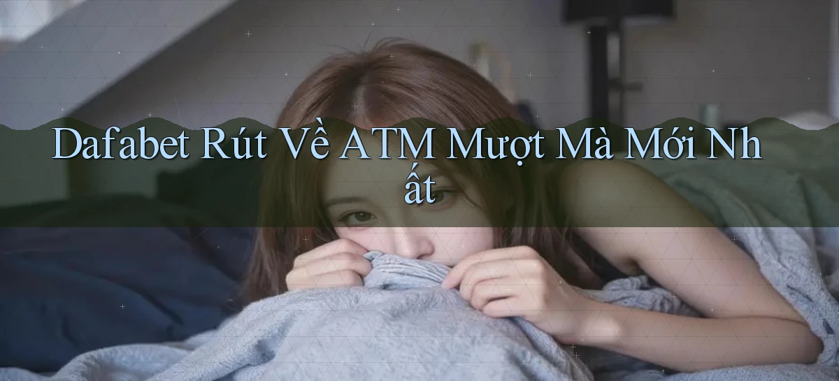 dafabet rút về atm mượt mà mới nhất