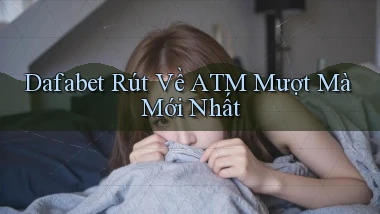 dafabet rút về atm mượt mà mới nhất