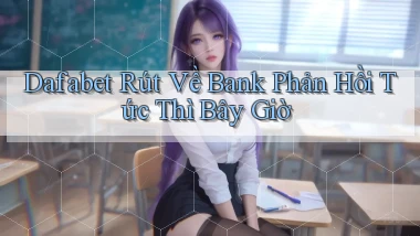 dafabet rút về bank phản hồi tức thì bây giờ