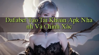 dafabet  tạo tài khoản apk nhanh và chính xác