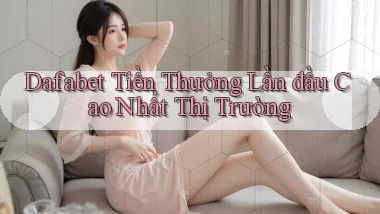 dafabet  tiền thưởng lần đầu cao nhất thị trường