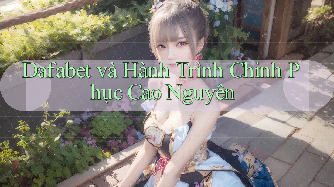 Dafabet và Hành Trình Chinh Phục Cao Nguyên Dafabet và Hành Trình Chinh Phục Cao Nguyên