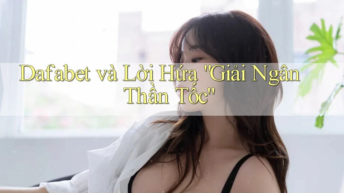 Dafabet và Lời Hứa “Giải Ngân Thần Tốc” Dafabet và Lời Hứa “Giải Ngân Thần Tốc”