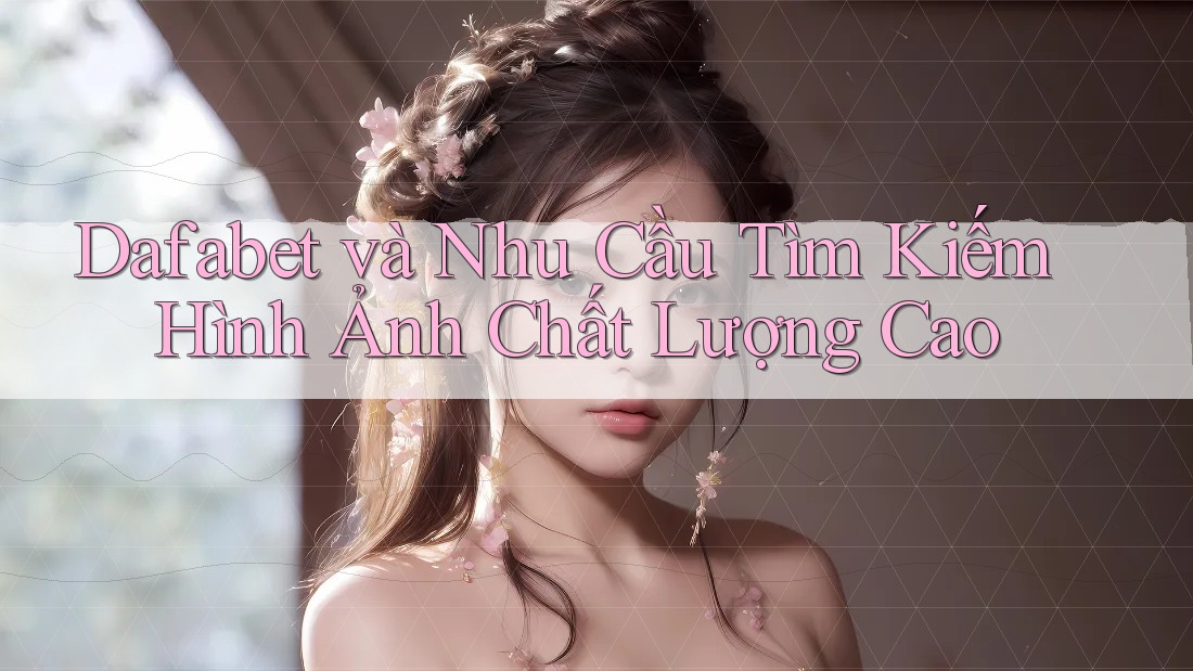 Dafabet và Nhu Cầu Tìm Kiếm Hình Ảnh Chất Lượng Cao Dafabet và Nhu Cầu Tìm Kiếm Hình Ảnh Chất Lượng Cao