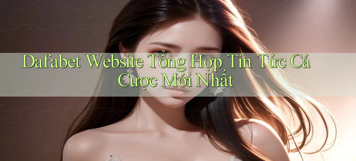 dafabet  website tổng hợp tin tức cá cược mới nhất
