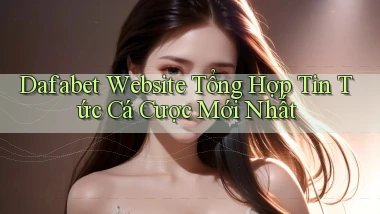 dafabet  website tổng hợp tin tức cá cược mới nhất