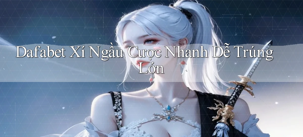 dafabet  xí ngầu cược nhanh dễ trúng lớn