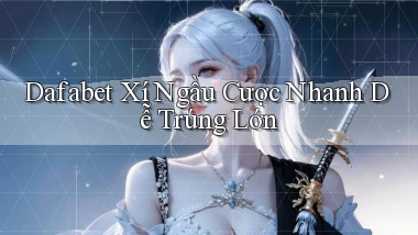 dafabet  xí ngầu cược nhanh dễ trúng lớn