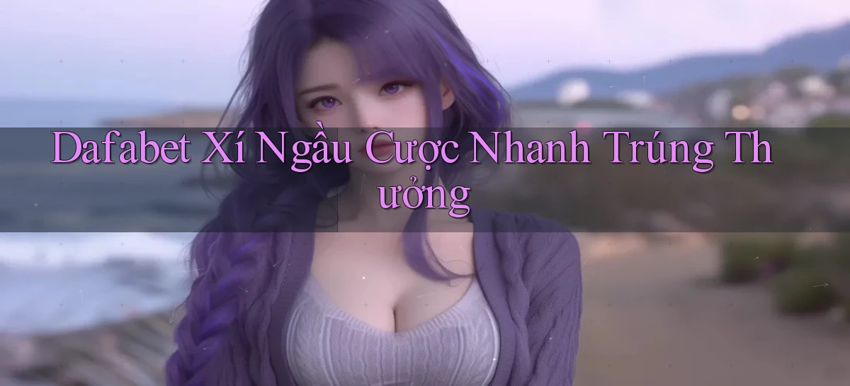 dafabet  xí ngầu cược nhanh trúng thưởng