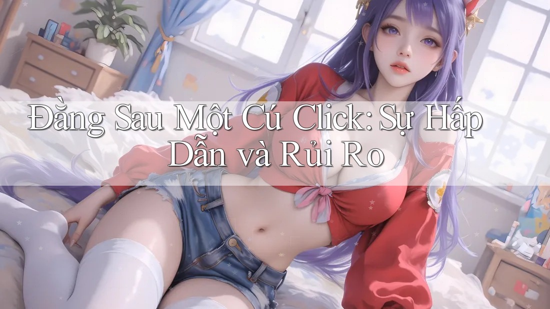 Đằng Sau Một Cú Click: Sự Hấp Dẫn và Rủi Ro