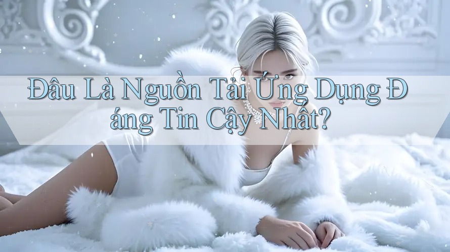 Đâu Là Nguồn Tải Ứng Dụng Đáng Tin Cậy Nhất?