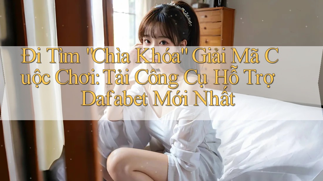 Đi Tìm “Chìa Khóa” Giải Mã Cuộc Chơi: Tải Công Cụ Hỗ Trợ Dafabet Mới Nhất