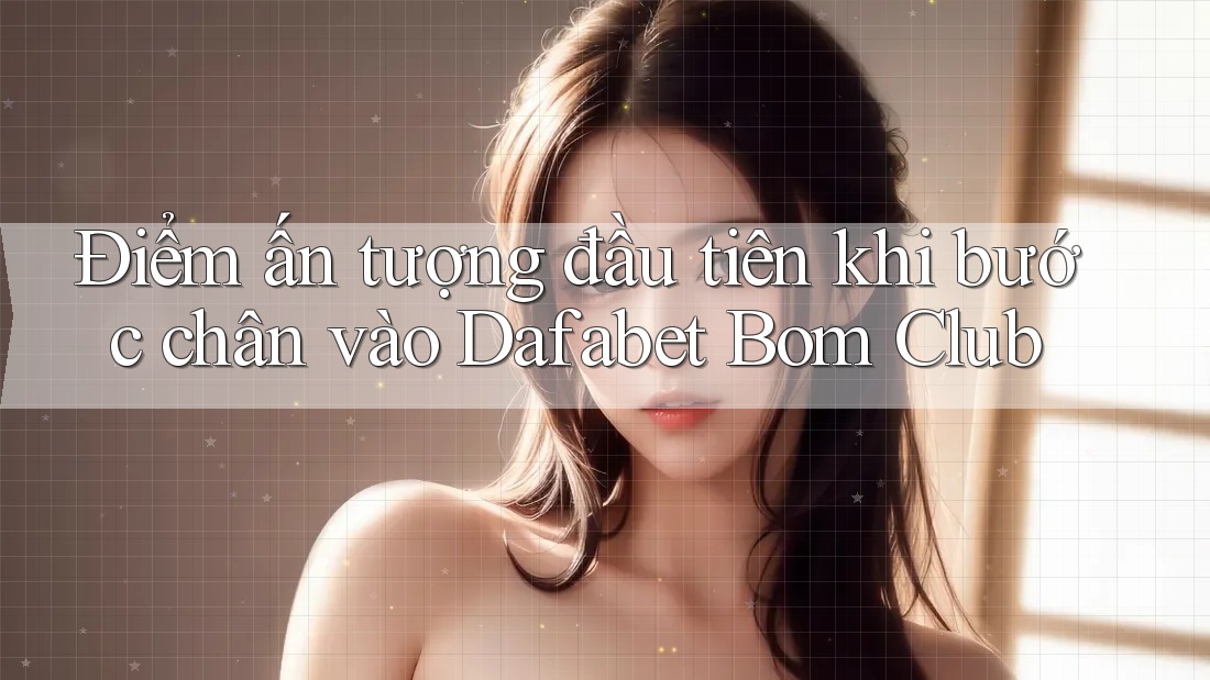 Điểm ấn tượng đầu tiên khi bước chân vào Dafabet Bom Club Điểm ấn tượng đầu tiên khi bước chân vào Dafabet Bom Club