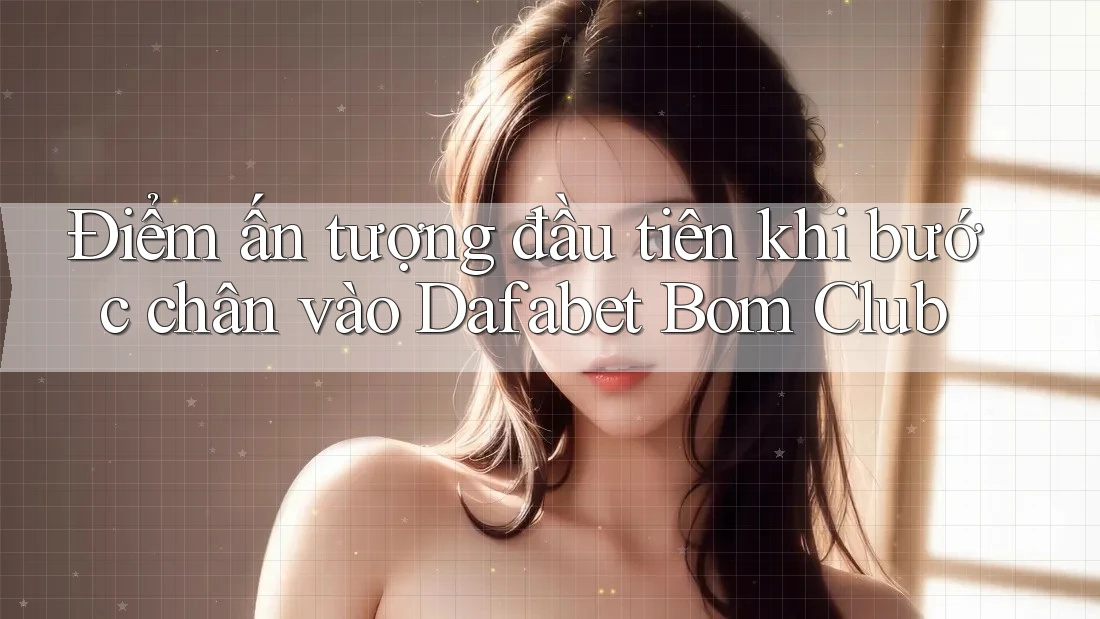 Điểm ấn tượng đầu tiên khi bước chân vào Dafabet Bom Club
