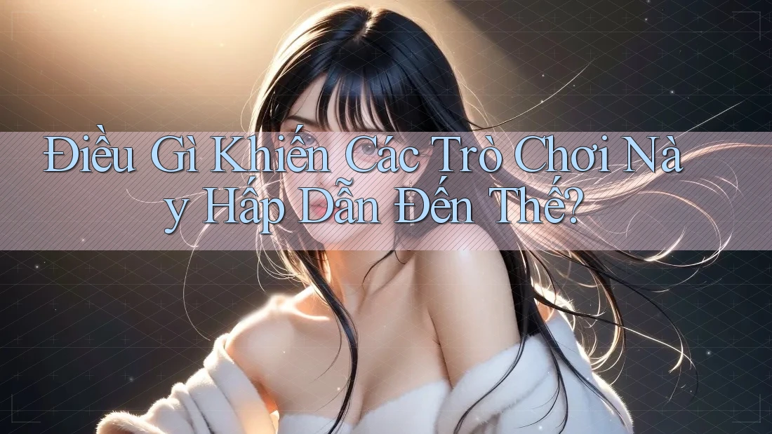 Điều Gì Khiến Các Trò Chơi Này Hấp Dẫn Đến Thế?