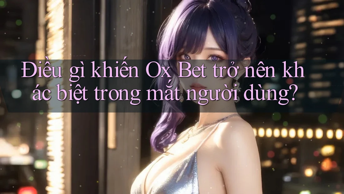 Điều gì khiến Ox Bet trở nên khác biệt trong mắt người dùng? Điều gì khiến Ox Bet trở nên khác biệt trong mắt người dùng?